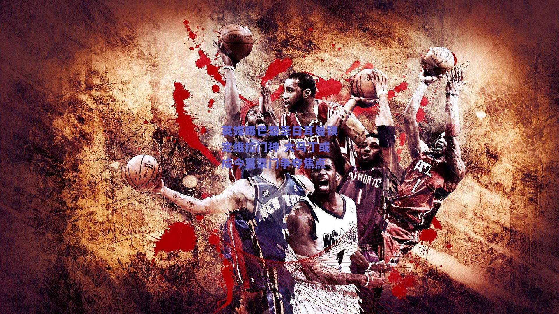 英媒曝巴黎圣日耳曼锁定维拉门神 大马丁或成今夏豪门争夺焦点