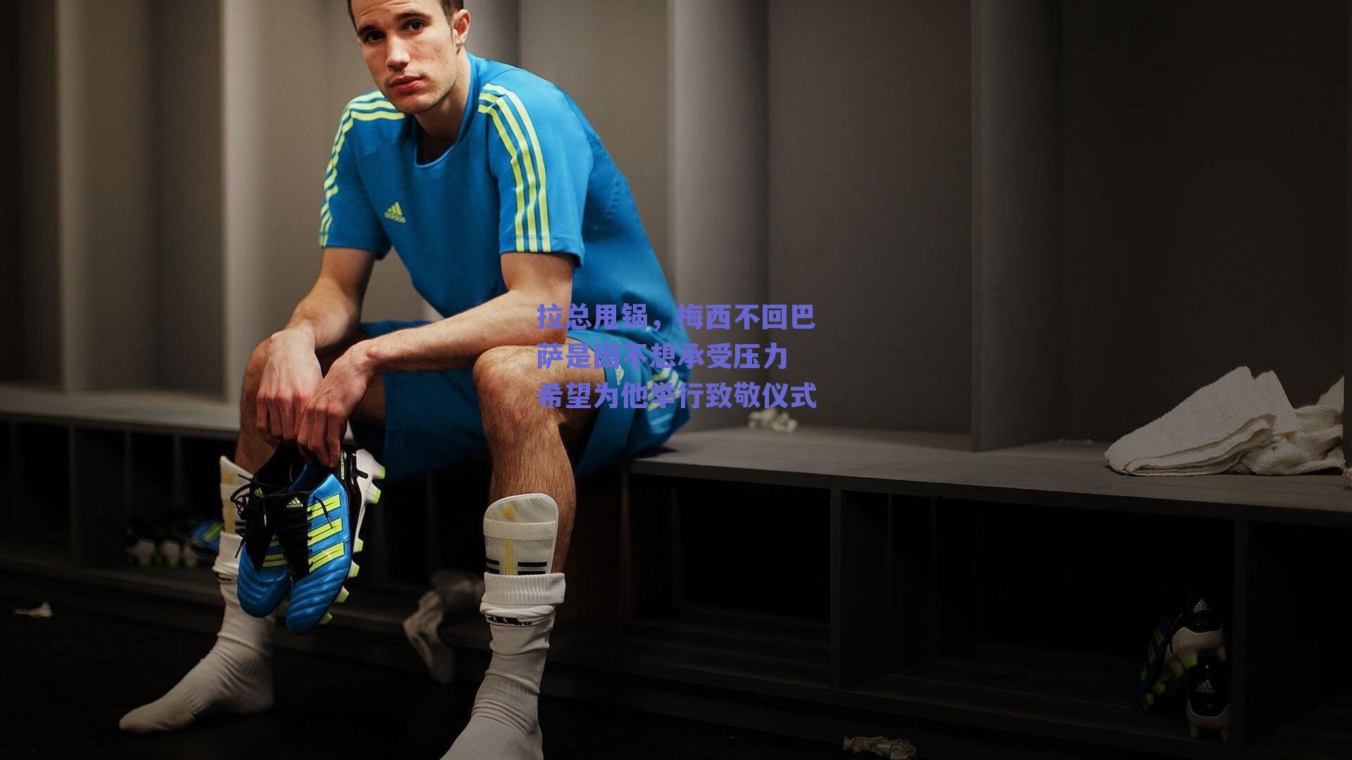 拉总甩锅,梅西不回巴萨是因不想承受压力 希望为他举行致敬仪式