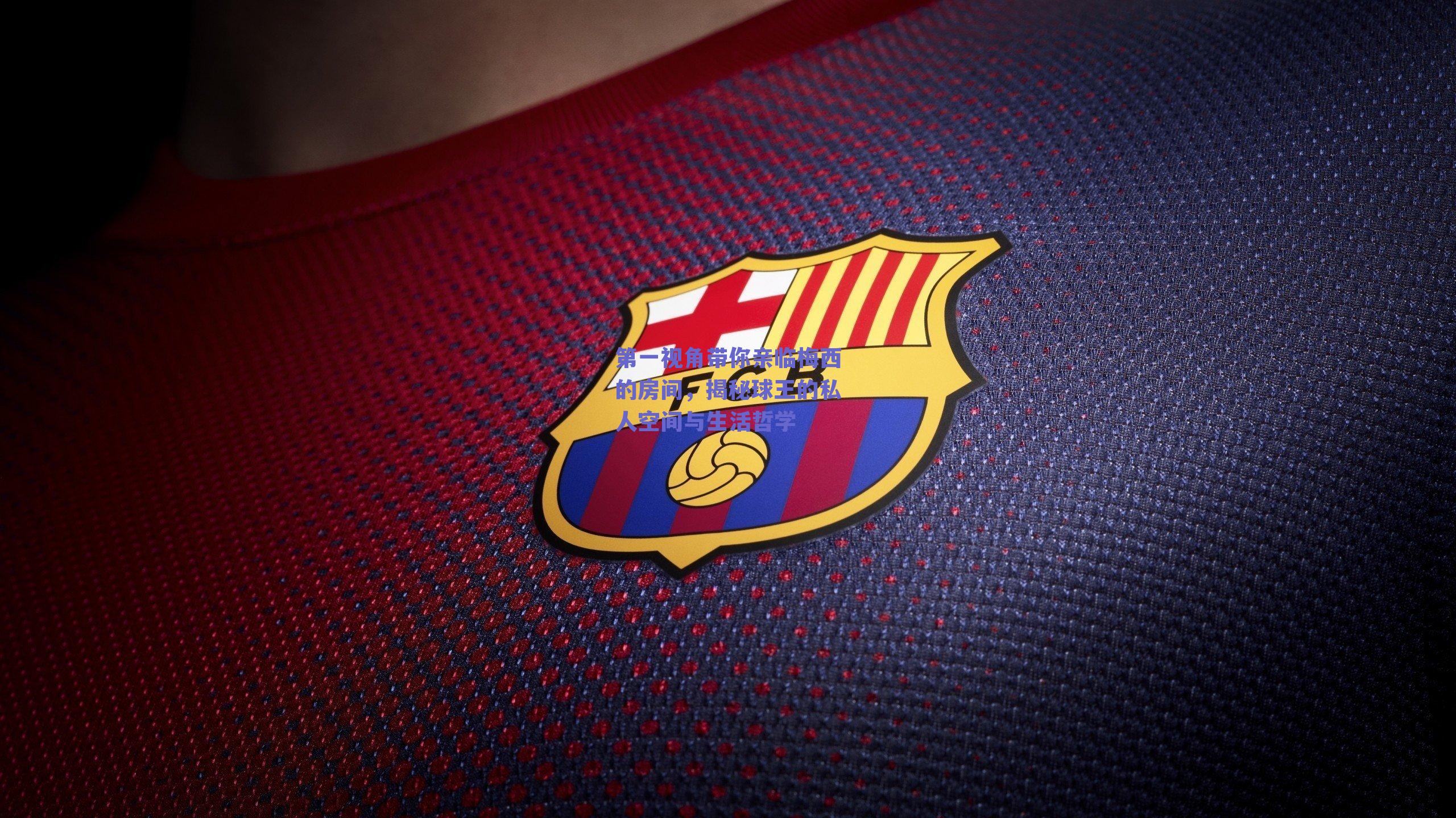 第一视角带你亲临梅西的房间,揭秘球王的私人空间与生活哲学