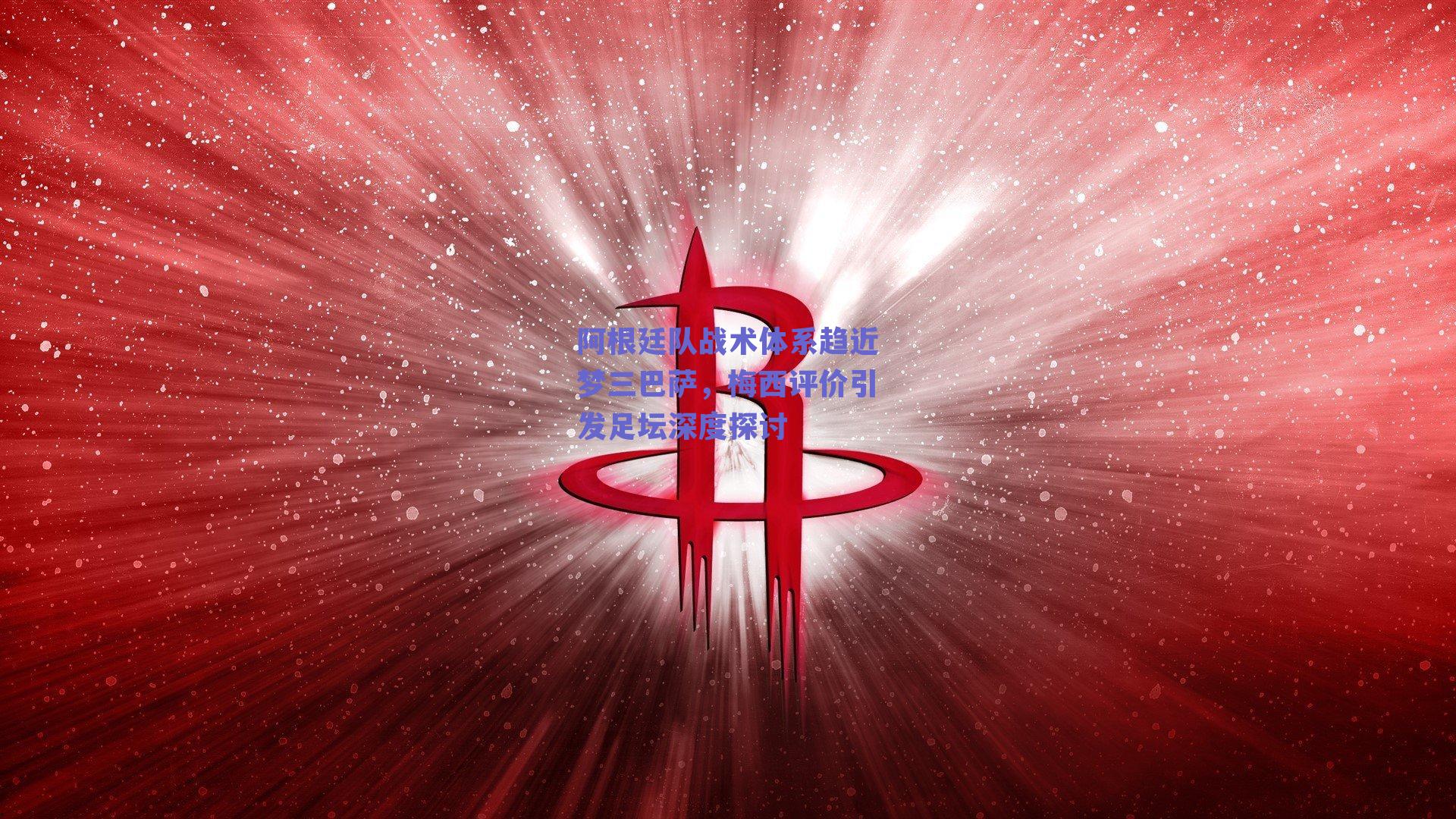 阿根廷队战术体系趋近梦三巴萨,梅西评价引发足坛深度探讨