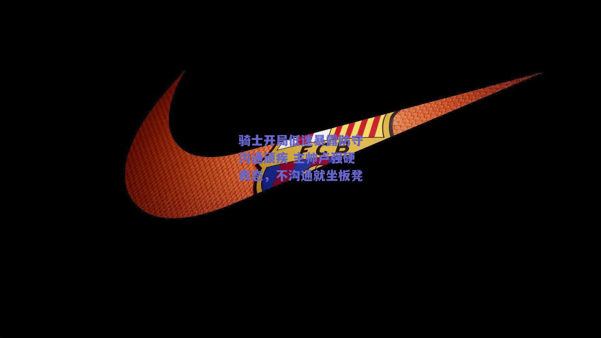 骑士开局低迷暴露防守沟通顽疾 主帅卢强硬表态,不沟通就坐板凳