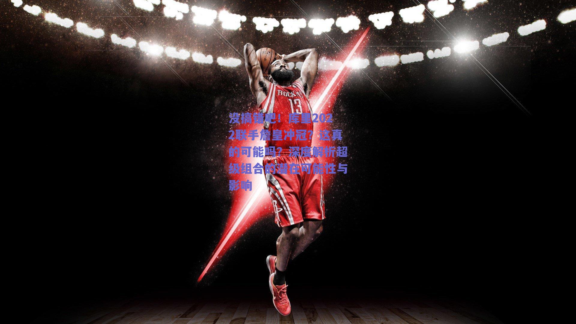 没搞错吧!库里2022联手詹皇冲冠?这真的可能吗?深度解析超级组合的潜在可能性与影响