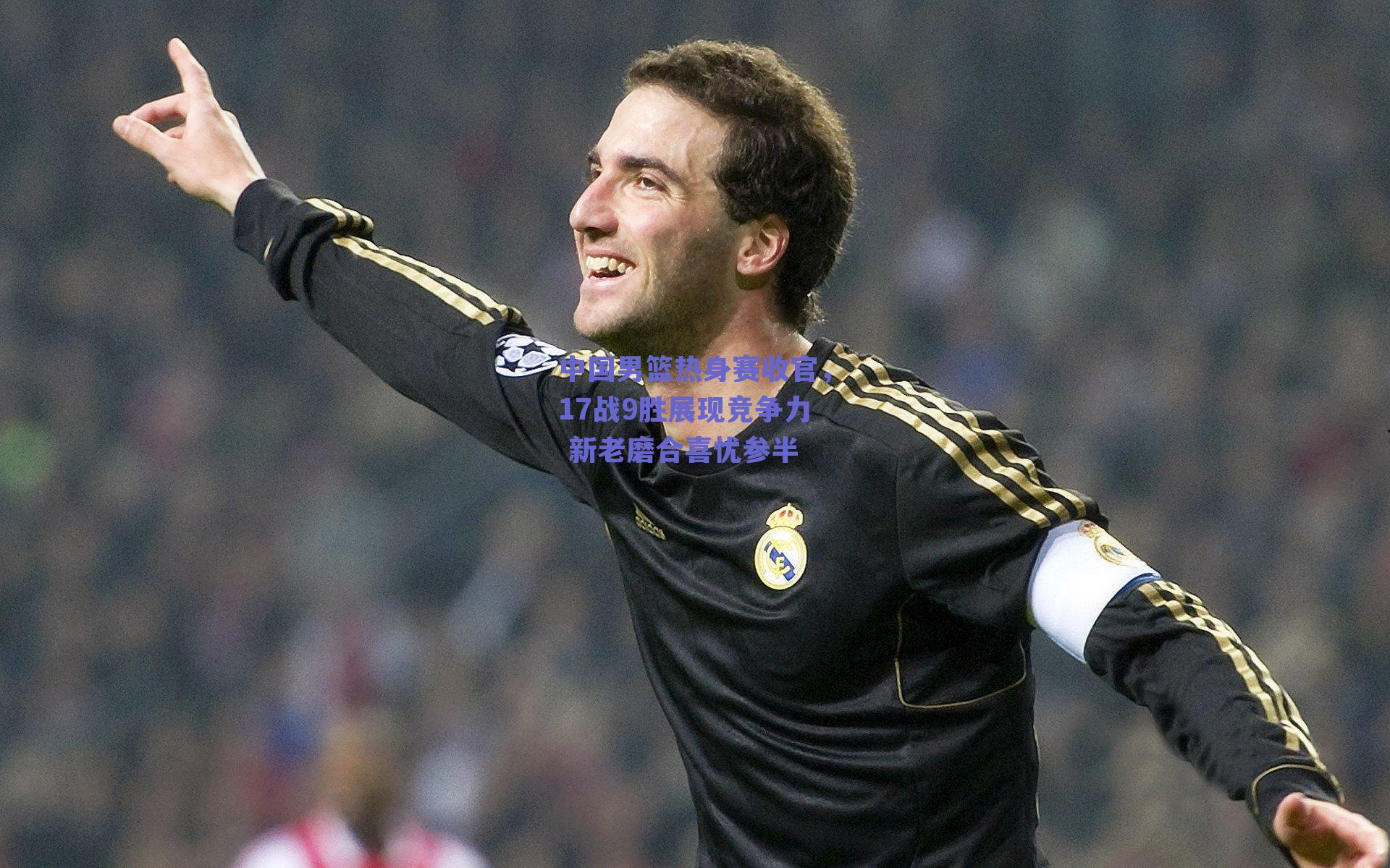 中国男篮热身赛收官，17战9胜展现竞争力 新老磨合喜忧参半